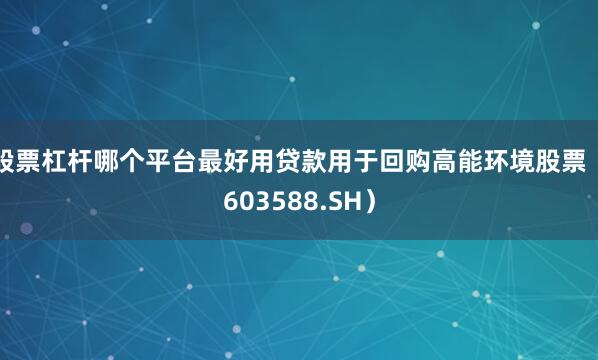 股票杠杆哪个平台最好用贷款用于回购高能环境股票（603588.SH）