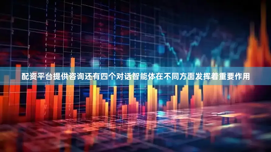 配资平台提供咨询还有四个对话智能体在不同方面发挥着重要作用