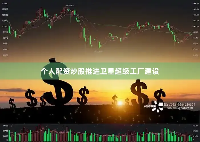 个人配资炒股推进卫星超级工厂建设