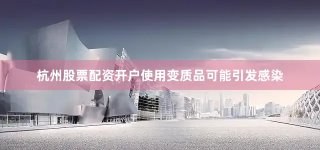 杭州股票配资开户使用变质品可能引发感染