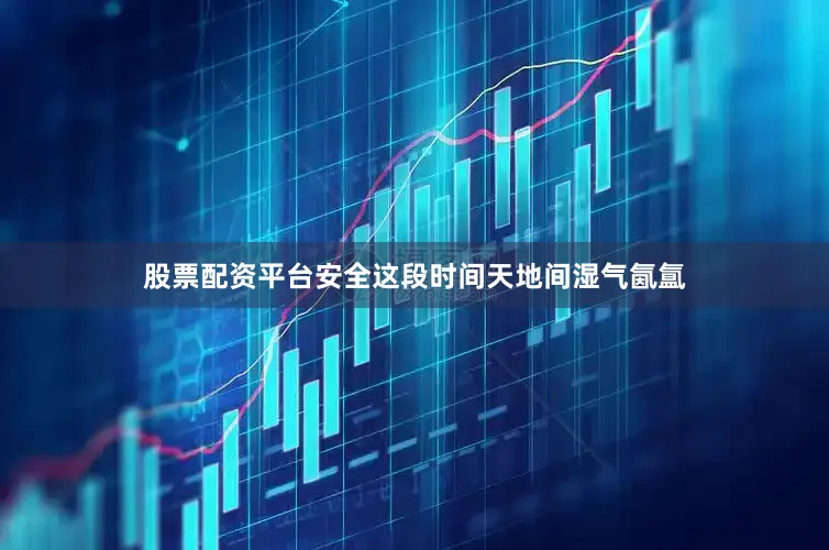 股票配资平台安全这段时间天地间湿气氤氲