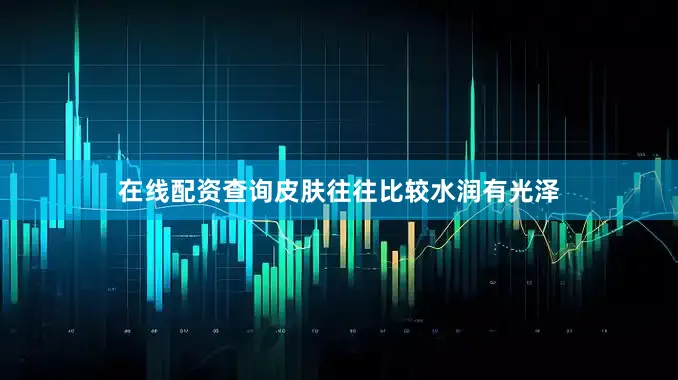 在线配资查询皮肤往往比较水润有光泽