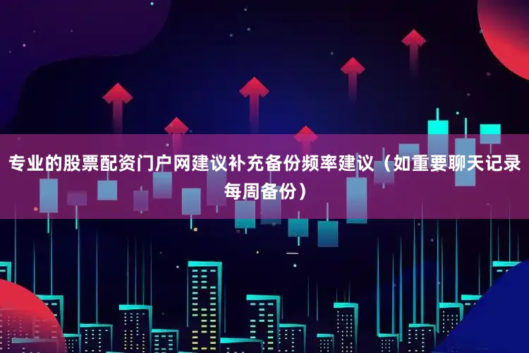 专业的股票配资门户网建议补充备份频率建议（如重要聊天记录每周备份）