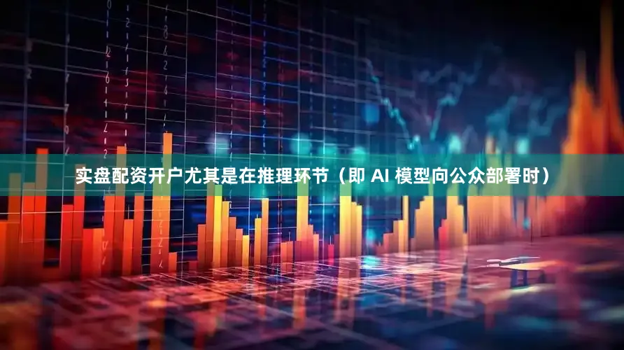 实盘配资开户尤其是在推理环节（即 AI 模型向公众部署时）