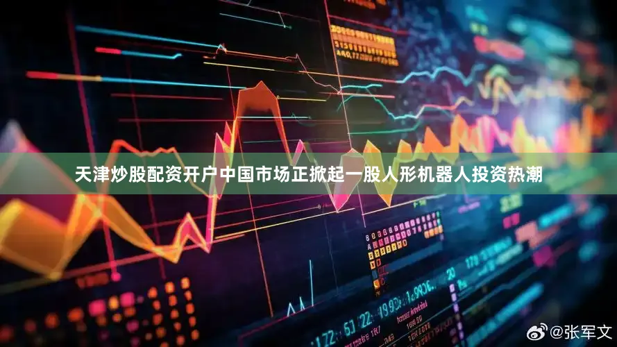 天津炒股配资开户中国市场正掀起一股人形机器人投资热潮