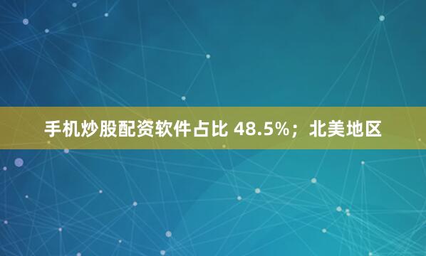手机炒股配资软件占比 48.5%；北美地区