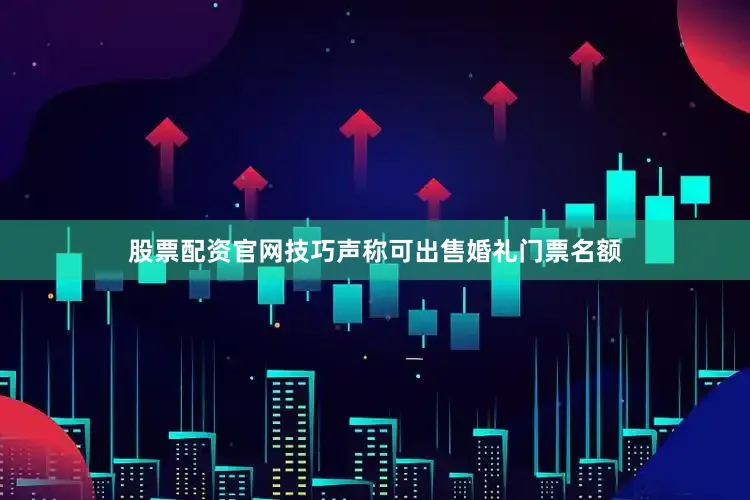 股票配资官网技巧声称可出售婚礼门票名额