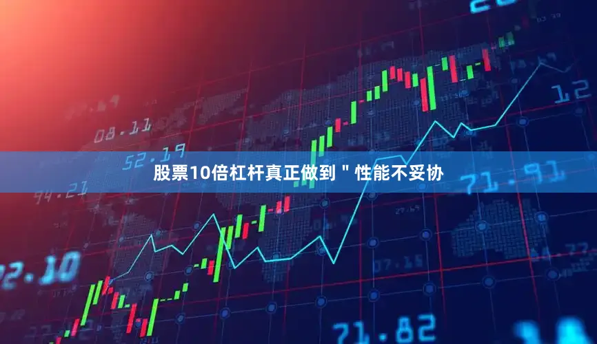 股票10倍杠杆真正做到＂性能不妥协