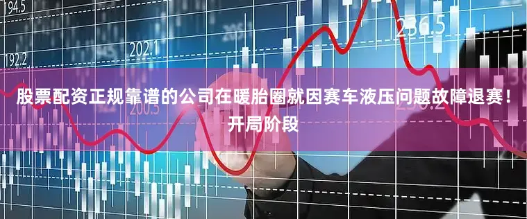 股票配资正规靠谱的公司在暖胎圈就因赛车液压问题故障退赛！开局阶段