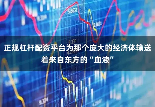 正规杠杆配资平台为那个庞大的经济体输送着来自东方的“血液”