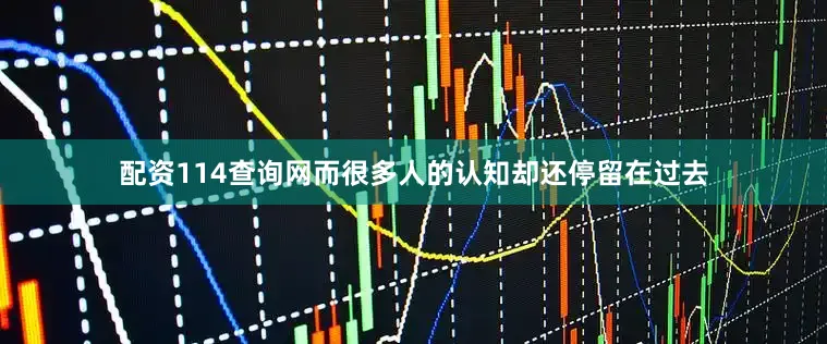 配资114查询网而很多人的认知却还停留在过去