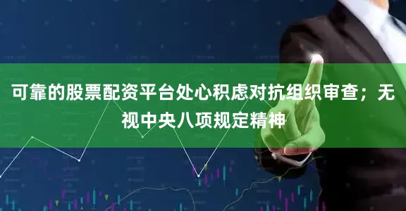 可靠的股票配资平台处心积虑对抗组织审查；无视中央八项规定精神