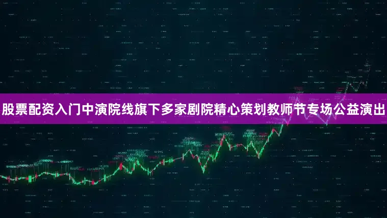 股票配资入门中演院线旗下多家剧院精心策划教师节专场公益演出