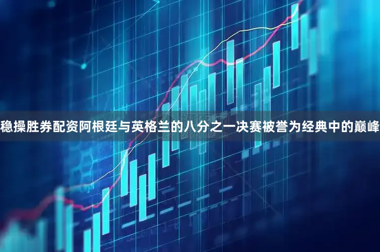 稳操胜券配资阿根廷与英格兰的八分之一决赛被誉为经典中的巅峰