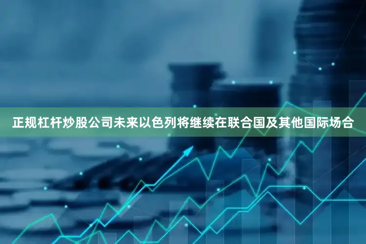 正规杠杆炒股公司未来以色列将继续在联合国及其他国际场合