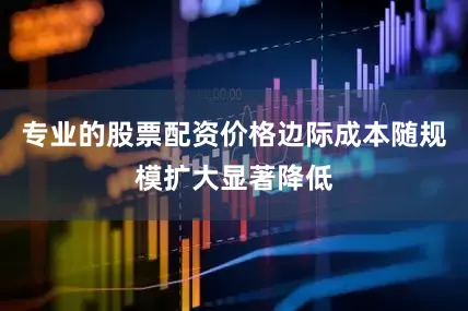 专业的股票配资价格边际成本随规模扩大显著降低