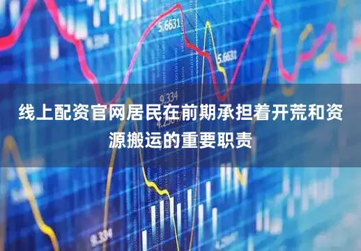 线上配资官网居民在前期承担着开荒和资源搬运的重要职责