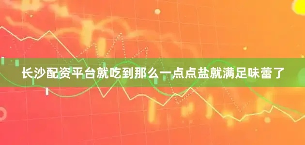 长沙配资平台就吃到那么一点点盐就满足味蕾了