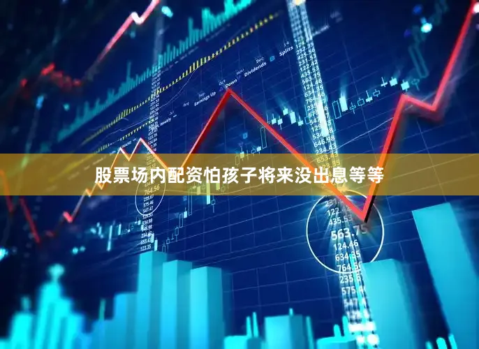 股票场内配资怕孩子将来没出息等等