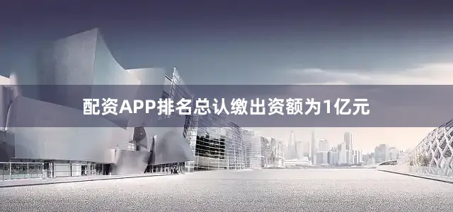 配资APP排名总认缴出资额为1亿元