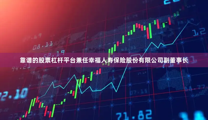 靠谱的股票杠杆平台兼任幸福人寿保险股份有限公司副董事长