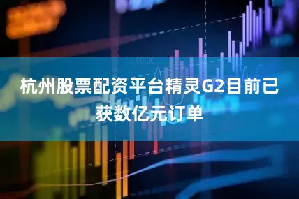 杭州股票配资平台精灵G2目前已获数亿元订单