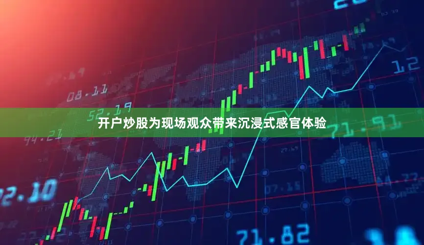 开户炒股为现场观众带来沉浸式感官体验