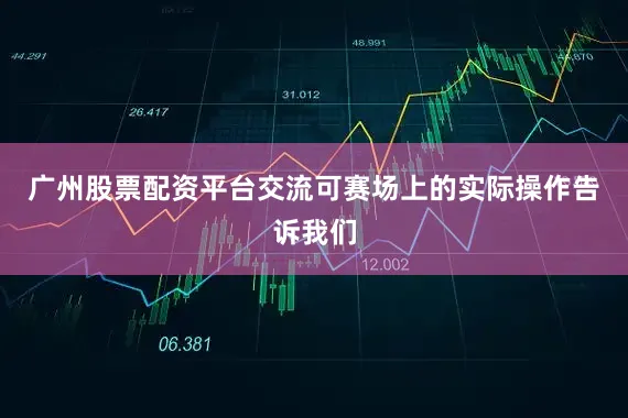 广州股票配资平台交流可赛场上的实际操作告诉我们