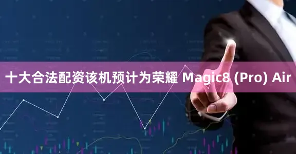 十大合法配资该机预计为荣耀 Magic8 (Pro) Air