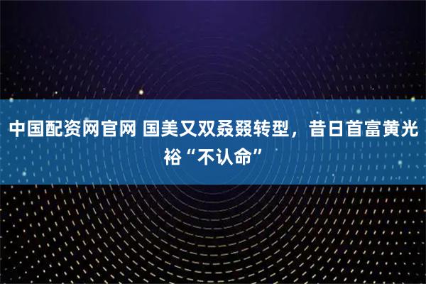 中国配资网官网 国美又双叒叕转型，昔日首富黄光裕“不认命”