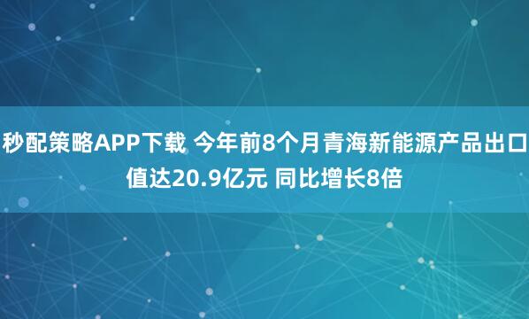 秒配策略APP下载 今年前8个月青海新能源产品出口值达20.9亿元 同比增长8倍