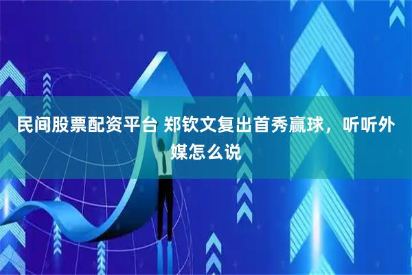 民间股票配资平台 郑钦文复出首秀赢球，听听外媒怎么说