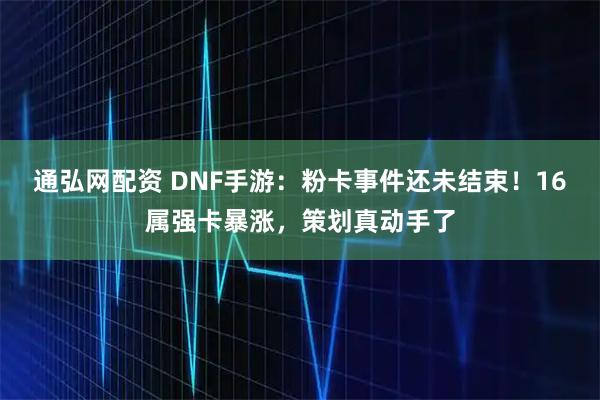 通弘网配资 DNF手游：粉卡事件还未结束！16属强卡暴涨，策划真动手了