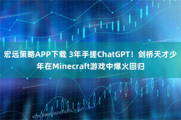 宏远策略APP下载 3年手搓ChatGPT！剑桥天才少年在Minecraft游戏中爆火回归