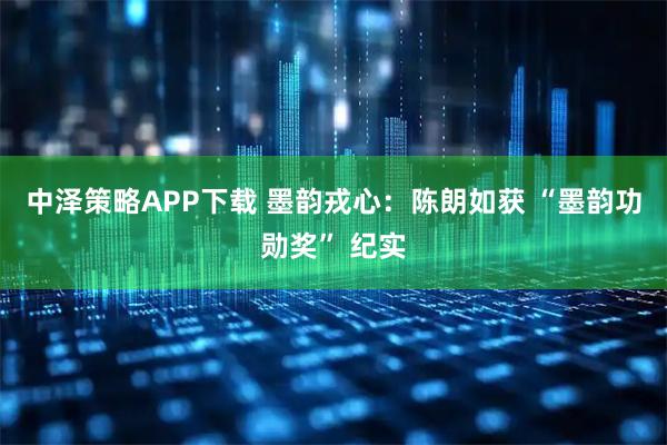 中泽策略APP下载 墨韵戎心：陈朗如获 “墨韵功勋奖” 纪实