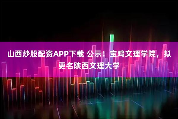 山西炒股配资APP下载 公示！宝鸡文理学院，拟更名陕西文理大学