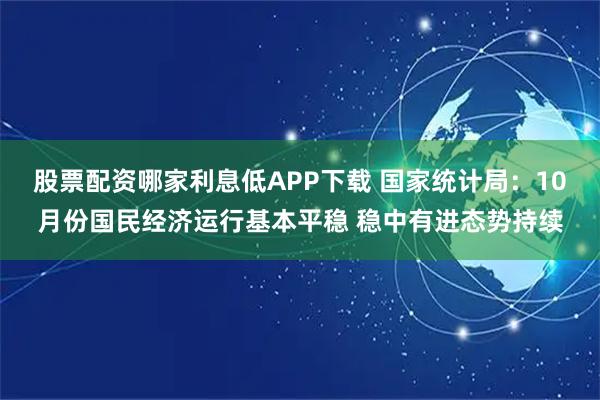 股票配资哪家利息低APP下载 国家统计局：10月份国民经济运行基本平稳 稳中有进态势持续