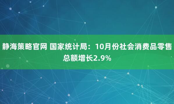 静海策略官网 国家统计局：10月份社会消费品零售总额增长2.9%