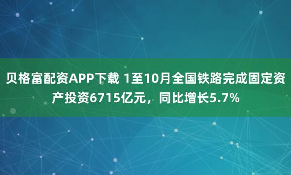 贝格富配资APP下载 1至10月全国铁路完成固定资产投资6715亿元，同比增长5.7%
