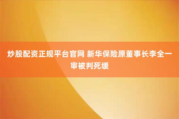 炒股配资正规平台官网 新华保险原董事长李全一审被判死缓