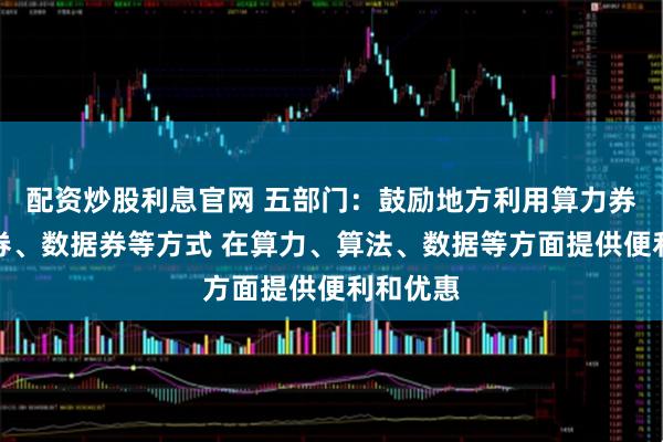 配资炒股利息官网 五部门：鼓励地方利用算力券、模型券、数据券等方式 在算力、算法、数据等方面提供便利和优惠