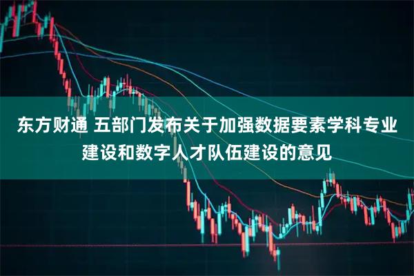 东方财通 五部门发布关于加强数据要素学科专业建设和数字人才队伍建设的意见