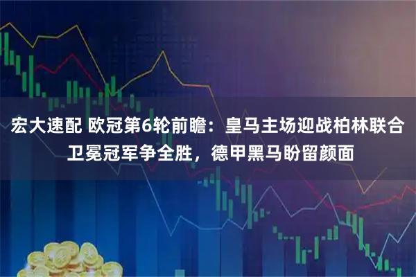 宏大速配 欧冠第6轮前瞻：皇马主场迎战柏林联合 卫冕冠军争全胜，德甲黑马盼留颜面