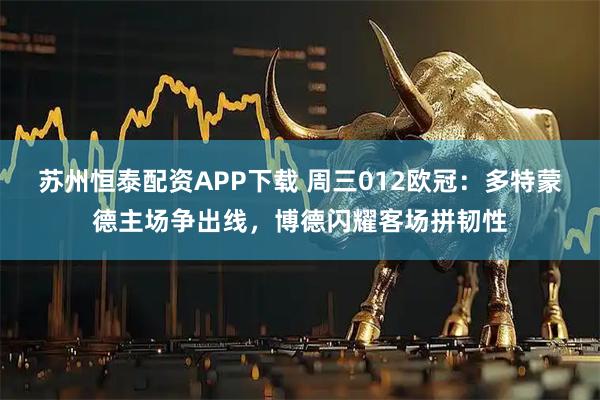 苏州恒泰配资APP下载 周三012欧冠：多特蒙德主场争出线，博德闪耀客场拼韧性