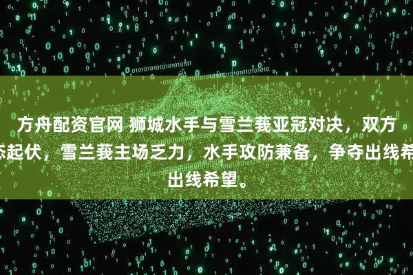 方舟配资官网 狮城水手与雪兰莪亚冠对决，双方状态起伏，雪兰莪主场乏力，水手攻防兼备，争夺出线希望。