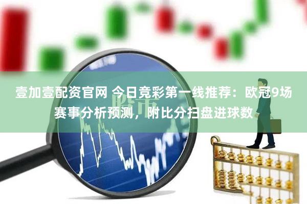 壹加壹配资官网 今日竞彩第一线推荐：欧冠9场赛事分析预测，附比分扫盘进球数