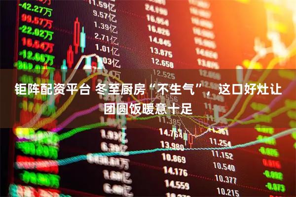 钜阵配资平台 冬至厨房“不生气”，这口好灶让团圆饭暖意十足