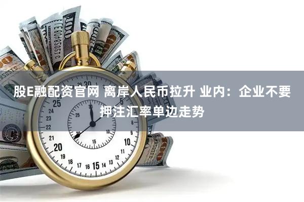 股E融配资官网 离岸人民币拉升 业内：企业不要押注汇率单边走势