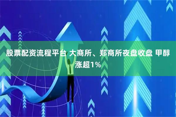 股票配资流程平台 大商所、郑商所夜盘收盘 甲醇涨超1%