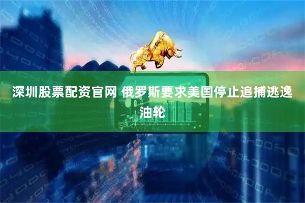 深圳股票配资官网 俄罗斯要求美国停止追捕逃逸油轮